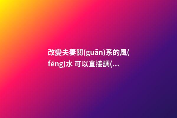 改變夫妻關(guān)系的風(fēng)水 可以直接調(diào)整床頭嗎
